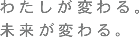 わたしが変わる。 未来が変わる。